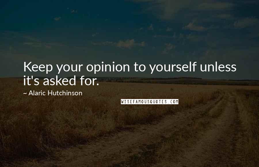 Alaric Hutchinson Quotes: Keep your opinion to yourself unless it's asked for.