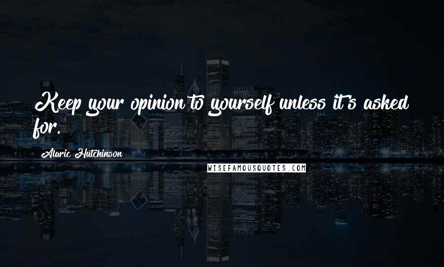 Alaric Hutchinson Quotes: Keep your opinion to yourself unless it's asked for.