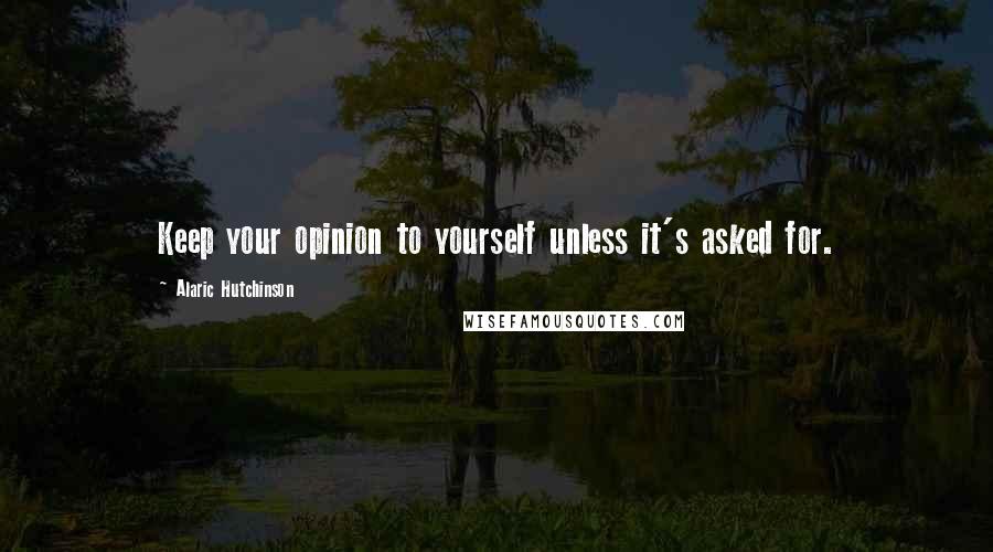 Alaric Hutchinson Quotes: Keep your opinion to yourself unless it's asked for.