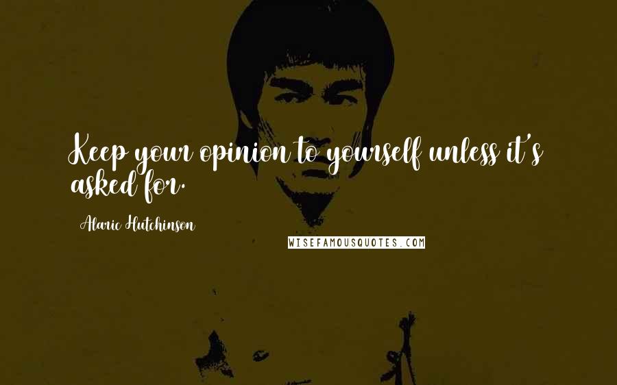 Alaric Hutchinson Quotes: Keep your opinion to yourself unless it's asked for.