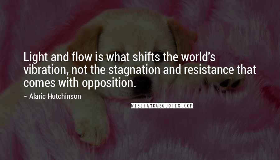 Alaric Hutchinson Quotes: Light and flow is what shifts the world's vibration, not the stagnation and resistance that comes with opposition.