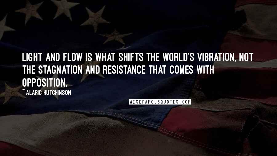 Alaric Hutchinson Quotes: Light and flow is what shifts the world's vibration, not the stagnation and resistance that comes with opposition.