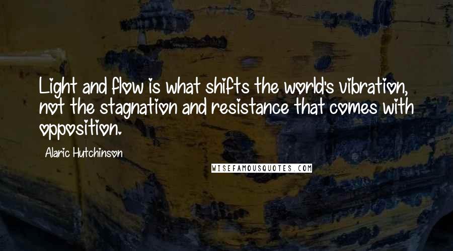 Alaric Hutchinson Quotes: Light and flow is what shifts the world's vibration, not the stagnation and resistance that comes with opposition.