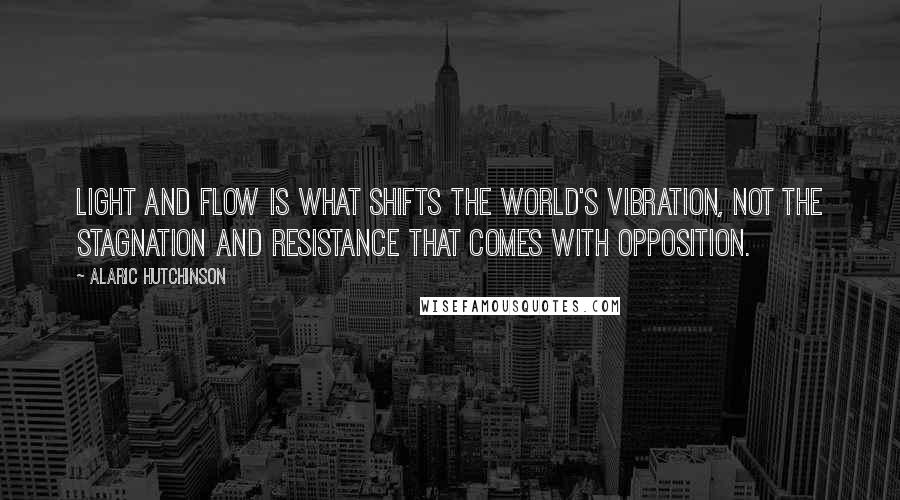 Alaric Hutchinson Quotes: Light and flow is what shifts the world's vibration, not the stagnation and resistance that comes with opposition.