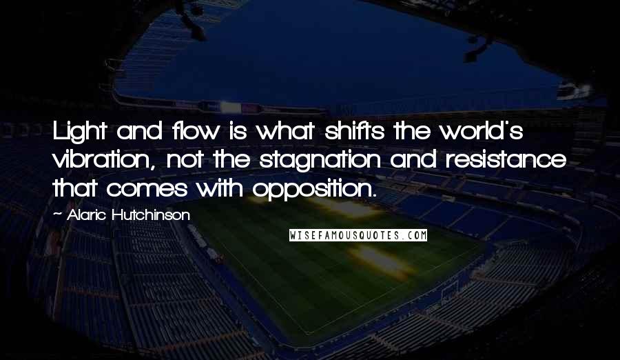 Alaric Hutchinson Quotes: Light and flow is what shifts the world's vibration, not the stagnation and resistance that comes with opposition.