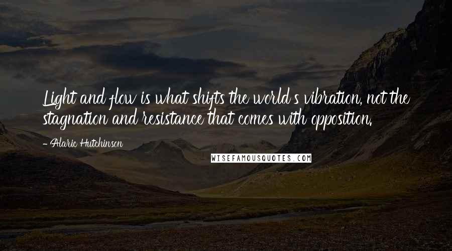 Alaric Hutchinson Quotes: Light and flow is what shifts the world's vibration, not the stagnation and resistance that comes with opposition.