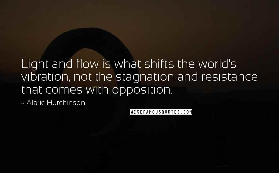 Alaric Hutchinson Quotes: Light and flow is what shifts the world's vibration, not the stagnation and resistance that comes with opposition.