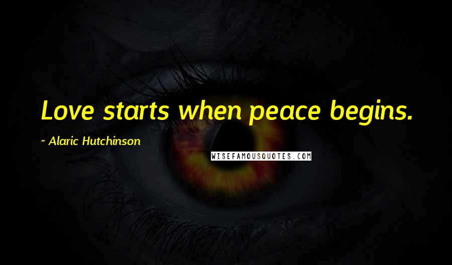 Alaric Hutchinson Quotes: Love starts when peace begins.