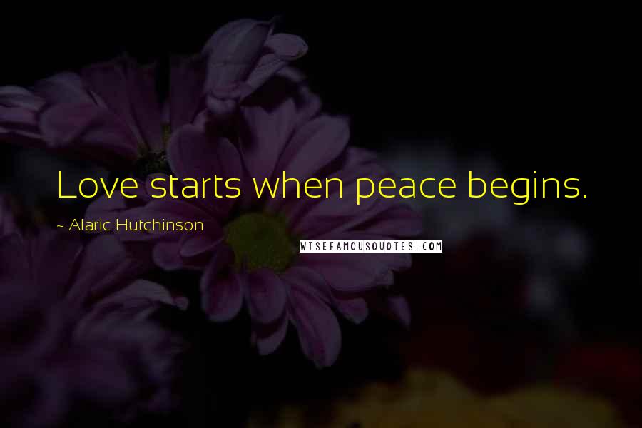 Alaric Hutchinson Quotes: Love starts when peace begins.