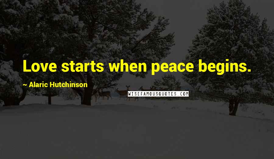 Alaric Hutchinson Quotes: Love starts when peace begins.