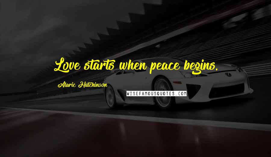 Alaric Hutchinson Quotes: Love starts when peace begins.