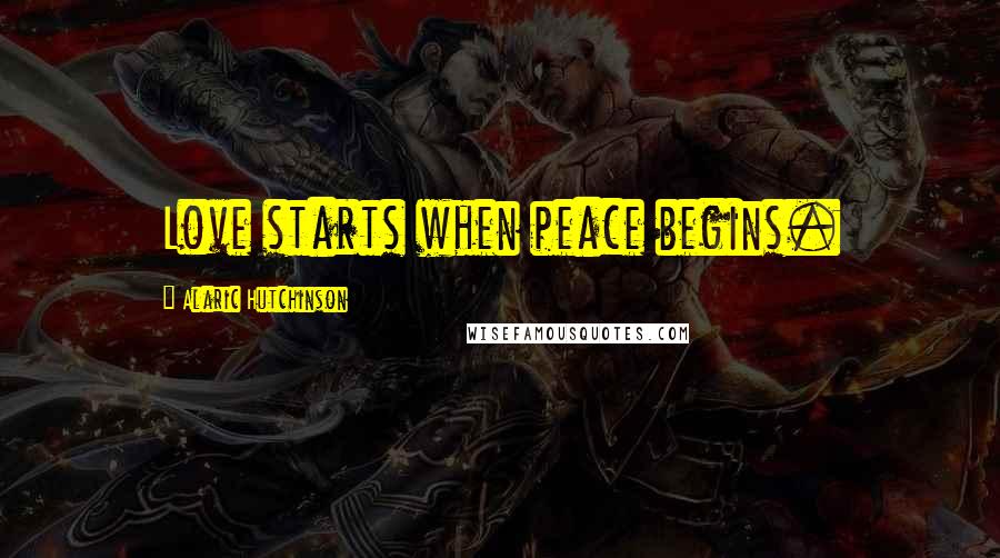 Alaric Hutchinson Quotes: Love starts when peace begins.