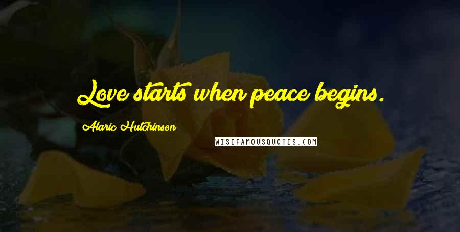 Alaric Hutchinson Quotes: Love starts when peace begins.