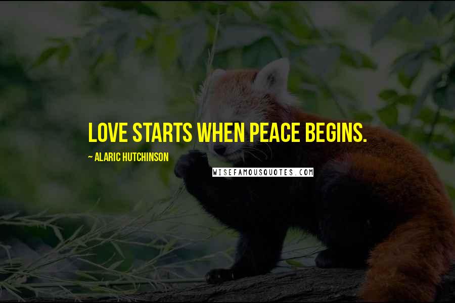 Alaric Hutchinson Quotes: Love starts when peace begins.