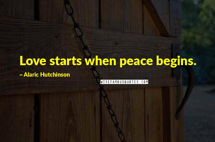 Alaric Hutchinson Quotes: Love starts when peace begins.