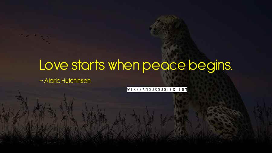 Alaric Hutchinson Quotes: Love starts when peace begins.