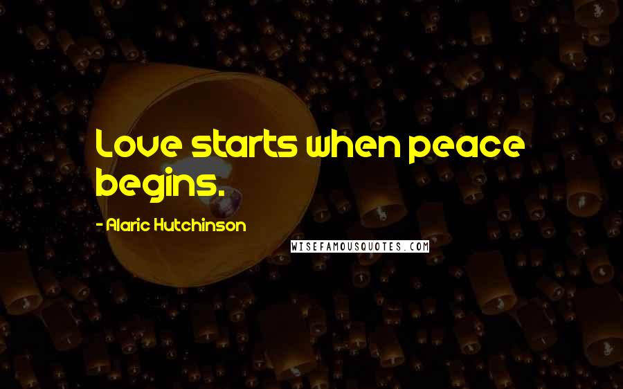 Alaric Hutchinson Quotes: Love starts when peace begins.