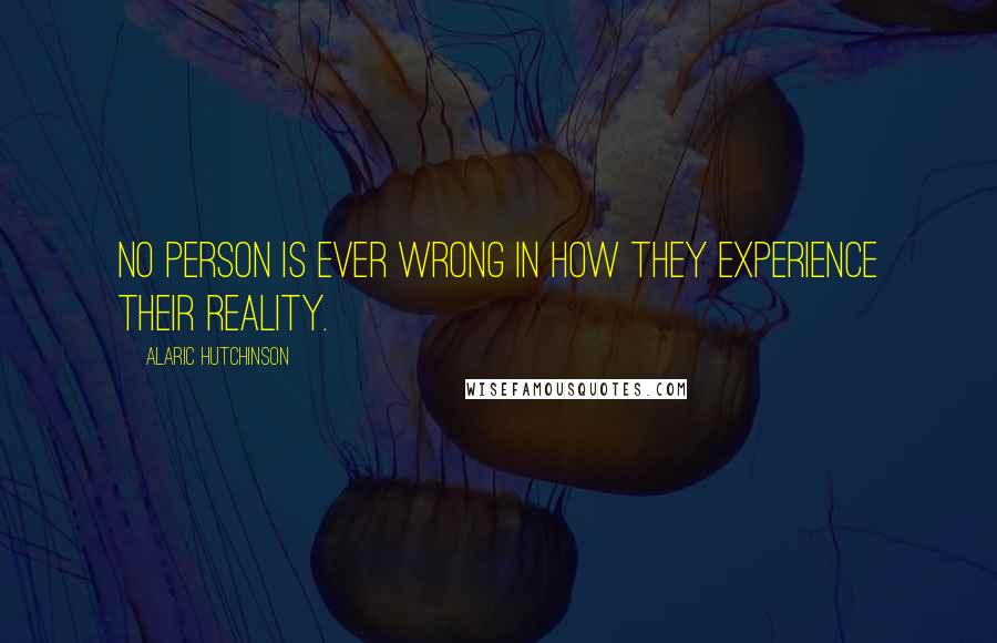 Alaric Hutchinson Quotes: No person is ever wrong in how they experience their reality.