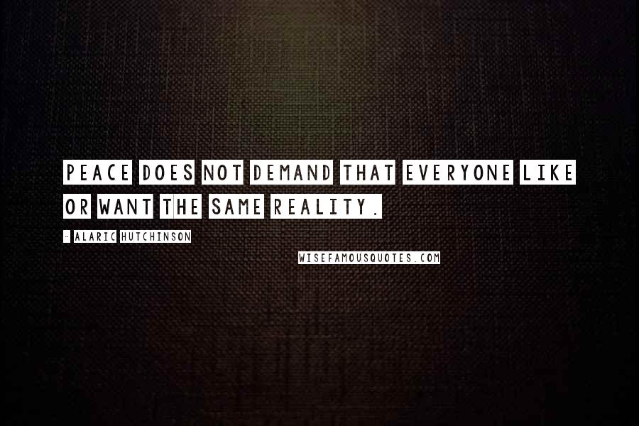 Alaric Hutchinson Quotes: Peace does not demand that everyone like or want the same reality.