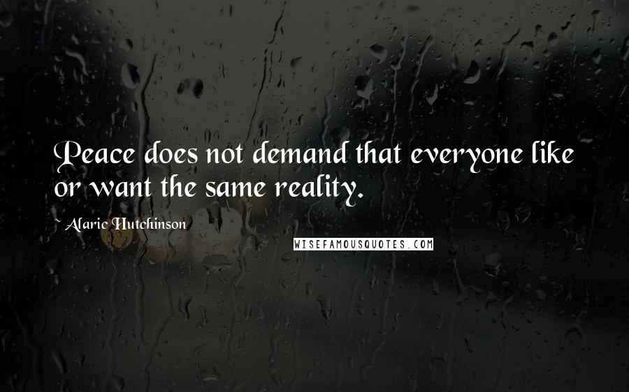 Alaric Hutchinson Quotes: Peace does not demand that everyone like or want the same reality.