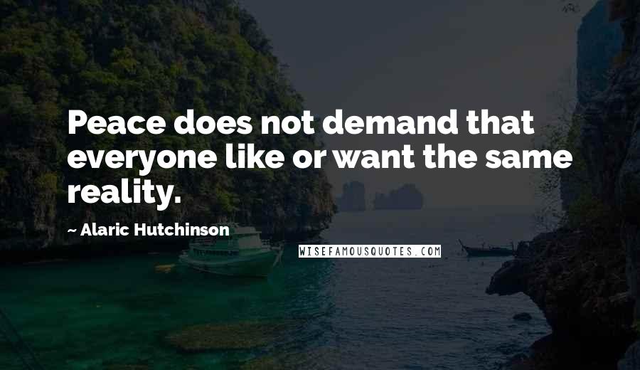 Alaric Hutchinson Quotes: Peace does not demand that everyone like or want the same reality.