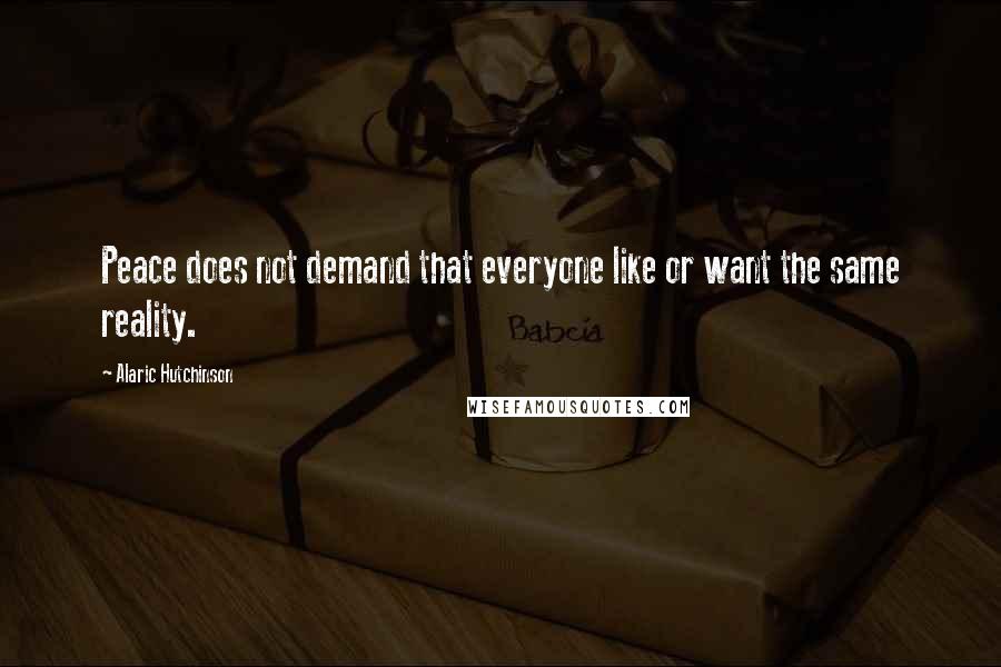 Alaric Hutchinson Quotes: Peace does not demand that everyone like or want the same reality.