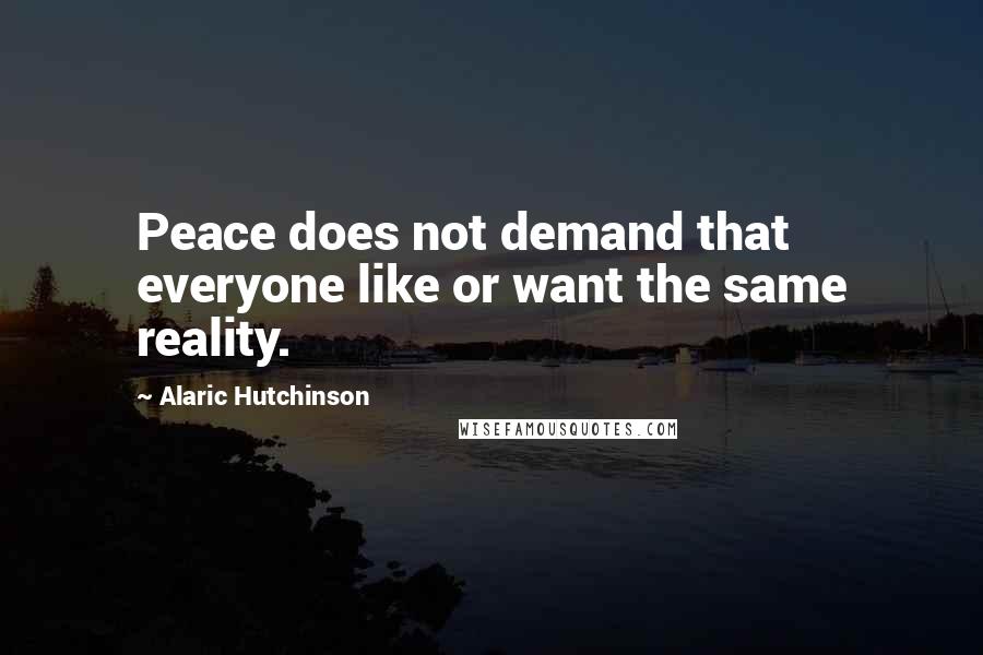 Alaric Hutchinson Quotes: Peace does not demand that everyone like or want the same reality.