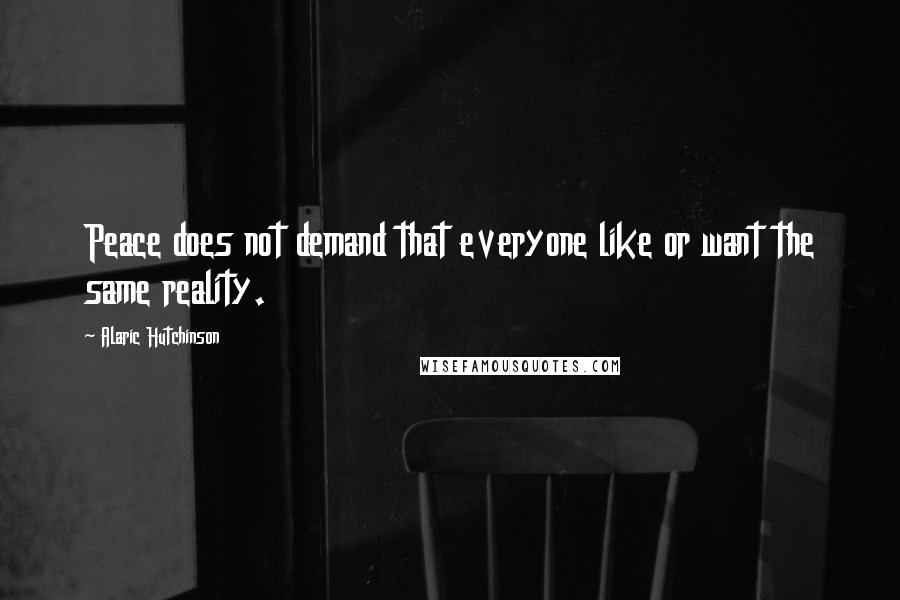 Alaric Hutchinson Quotes: Peace does not demand that everyone like or want the same reality.