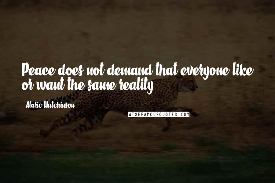 Alaric Hutchinson Quotes: Peace does not demand that everyone like or want the same reality.