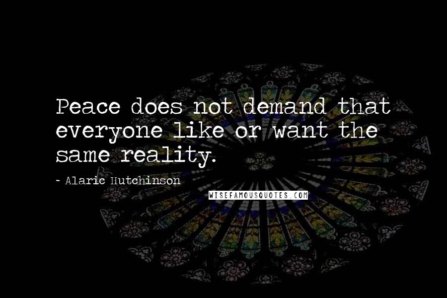 Alaric Hutchinson Quotes: Peace does not demand that everyone like or want the same reality.