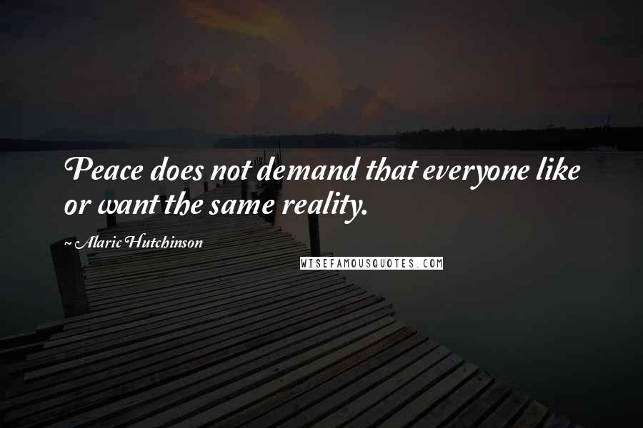 Alaric Hutchinson Quotes: Peace does not demand that everyone like or want the same reality.
