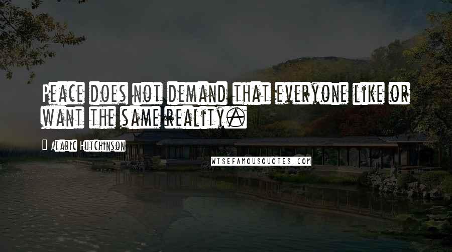 Alaric Hutchinson Quotes: Peace does not demand that everyone like or want the same reality.