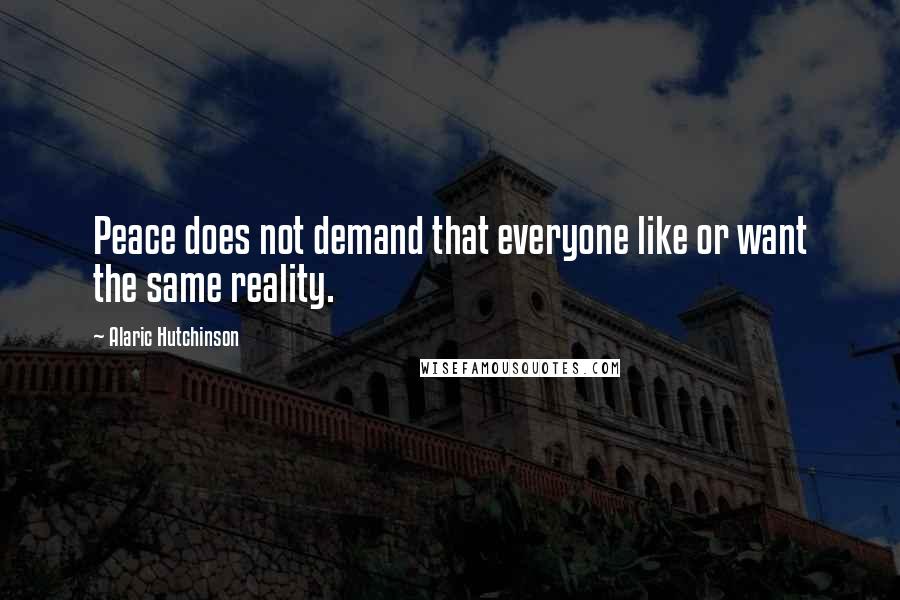 Alaric Hutchinson Quotes: Peace does not demand that everyone like or want the same reality.
