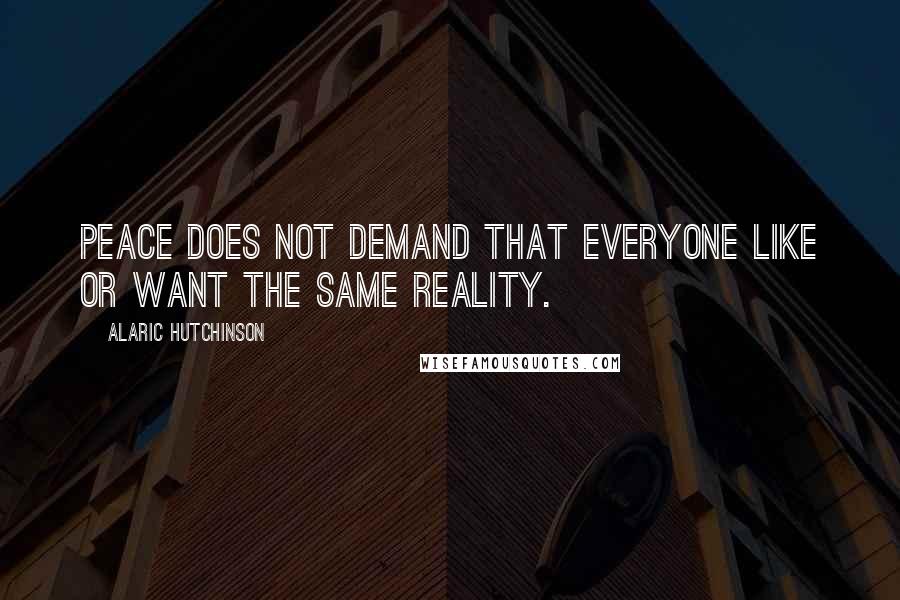 Alaric Hutchinson Quotes: Peace does not demand that everyone like or want the same reality.