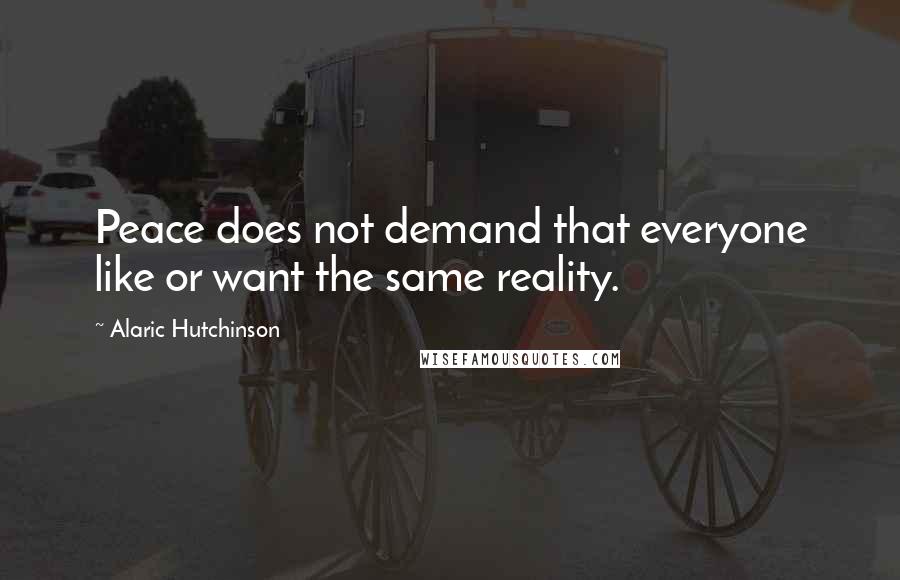 Alaric Hutchinson Quotes: Peace does not demand that everyone like or want the same reality.