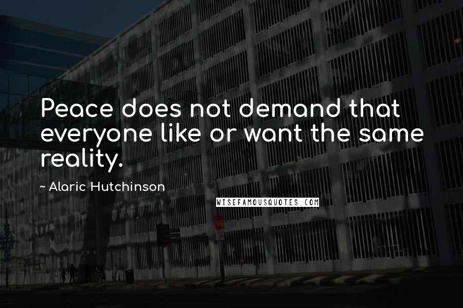 Alaric Hutchinson Quotes: Peace does not demand that everyone like or want the same reality.