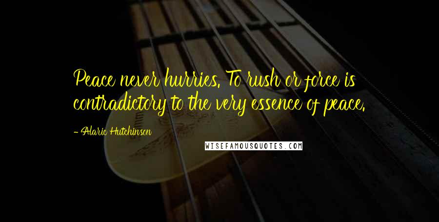 Alaric Hutchinson Quotes: Peace never hurries. To rush or force is contradictory to the very essence of peace.
