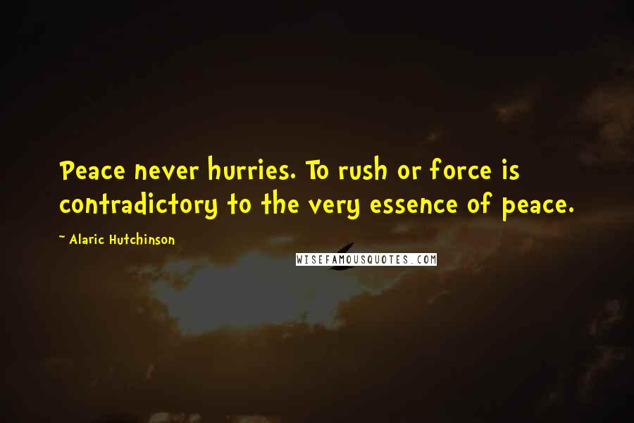 Alaric Hutchinson Quotes: Peace never hurries. To rush or force is contradictory to the very essence of peace.