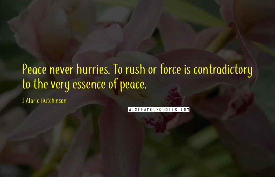 Alaric Hutchinson Quotes: Peace never hurries. To rush or force is contradictory to the very essence of peace.
