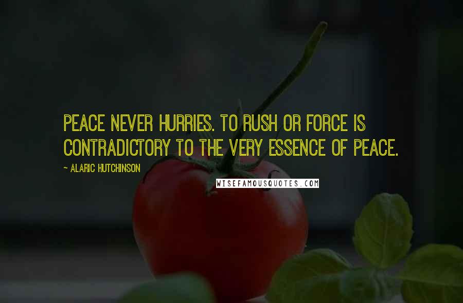 Alaric Hutchinson Quotes: Peace never hurries. To rush or force is contradictory to the very essence of peace.