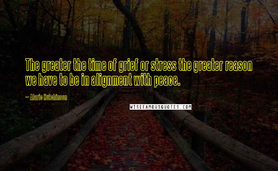 Alaric Hutchinson Quotes: The greater the time of grief or stress the greater reason we have to be in alignment with peace.