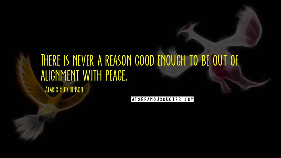 Alaric Hutchinson Quotes: There is never a reason good enough to be out of alignment with peace.