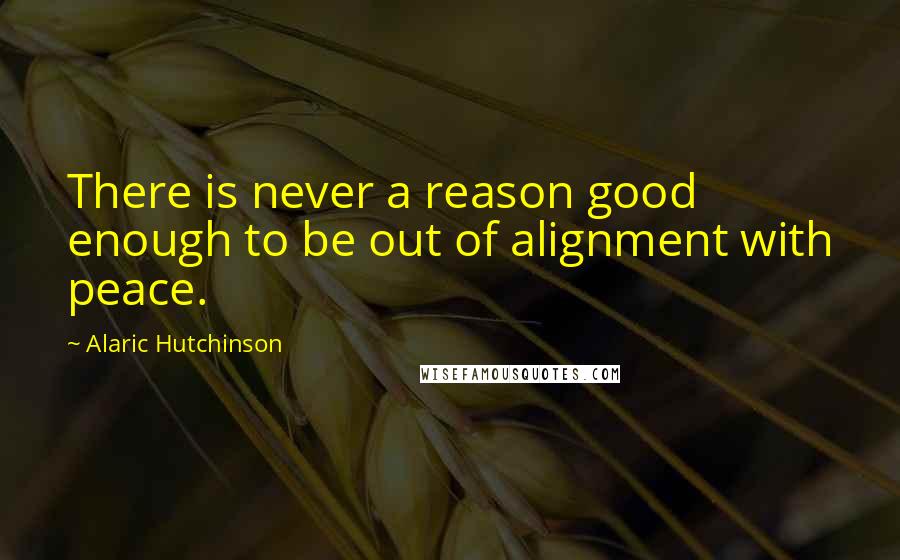 Alaric Hutchinson Quotes: There is never a reason good enough to be out of alignment with peace.