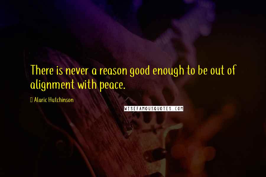 Alaric Hutchinson Quotes: There is never a reason good enough to be out of alignment with peace.