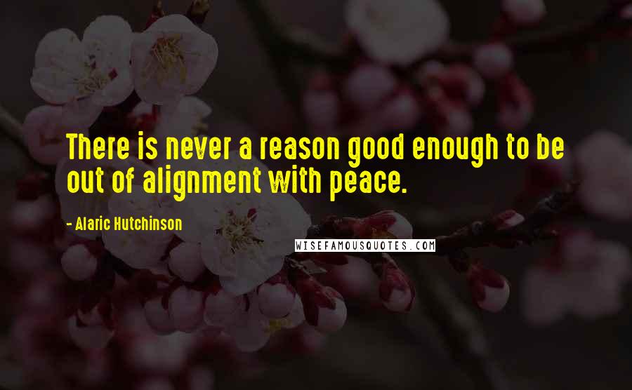 Alaric Hutchinson Quotes: There is never a reason good enough to be out of alignment with peace.