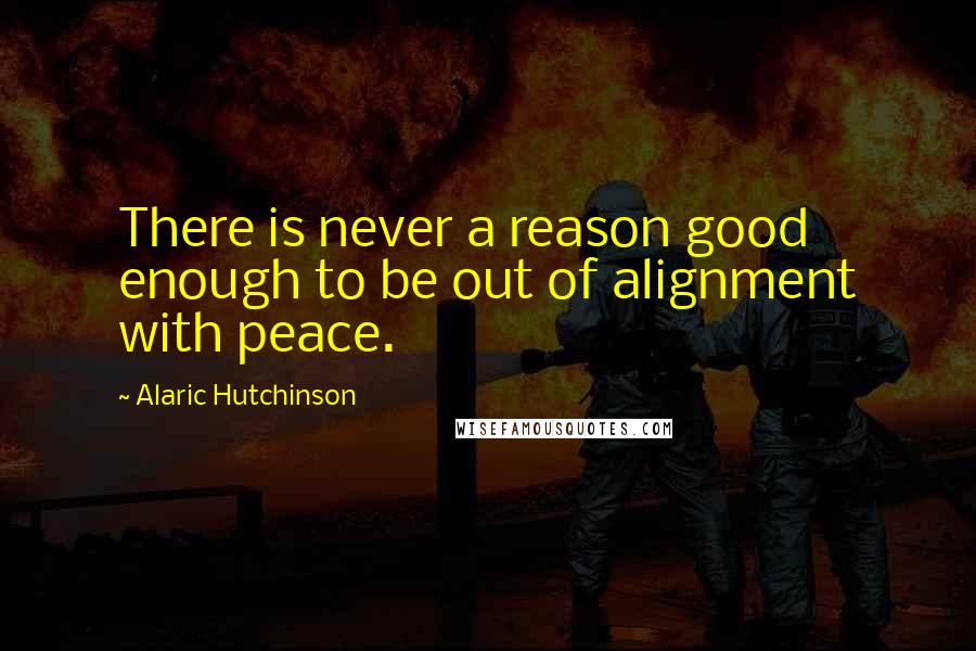 Alaric Hutchinson Quotes: There is never a reason good enough to be out of alignment with peace.