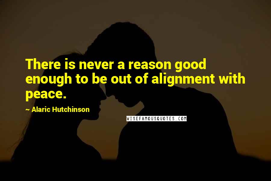 Alaric Hutchinson Quotes: There is never a reason good enough to be out of alignment with peace.