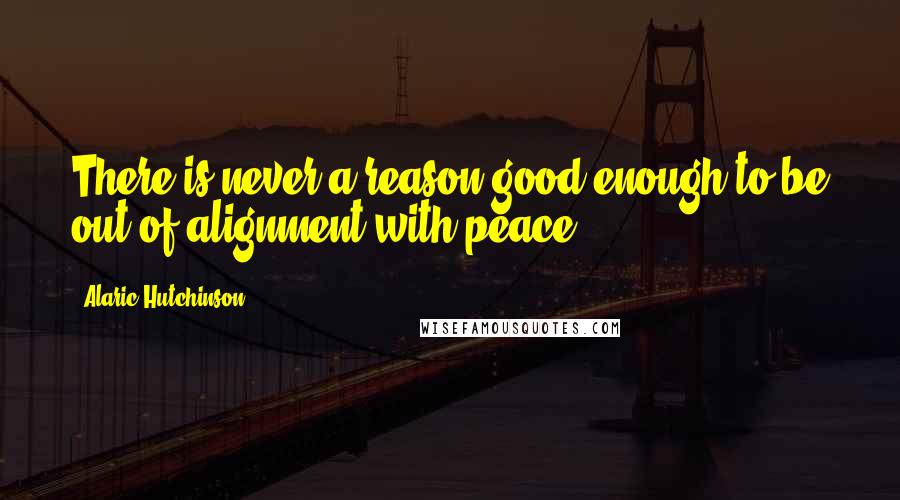 Alaric Hutchinson Quotes: There is never a reason good enough to be out of alignment with peace.