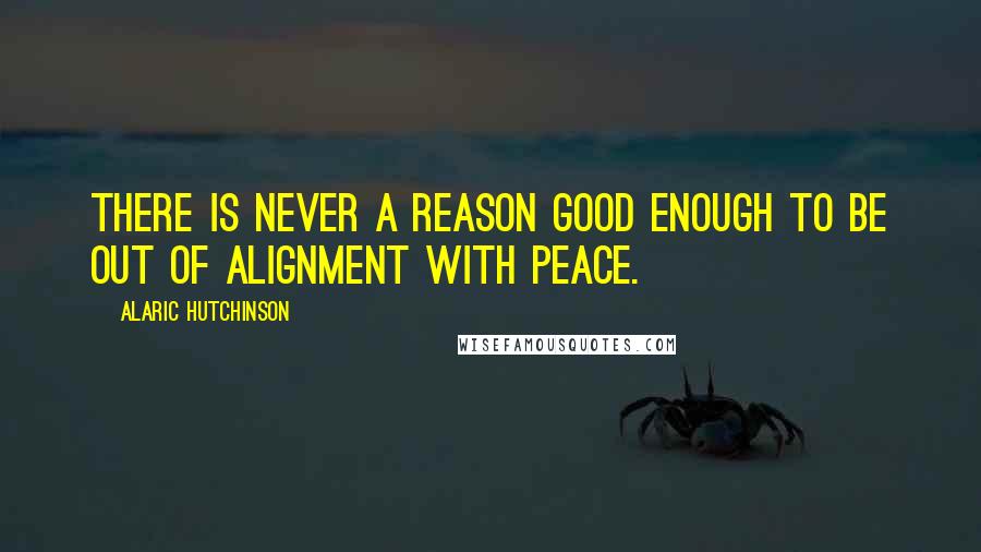 Alaric Hutchinson Quotes: There is never a reason good enough to be out of alignment with peace.