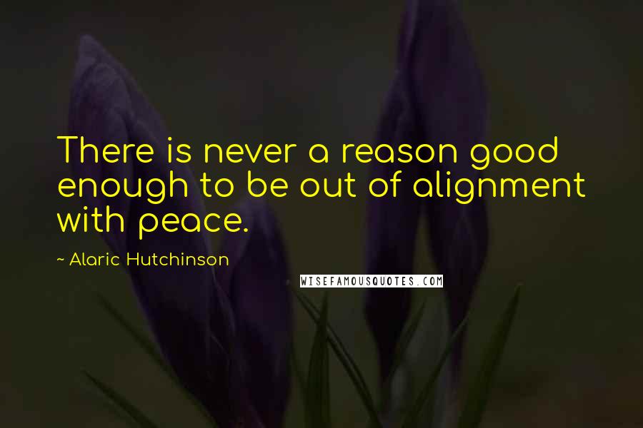 Alaric Hutchinson Quotes: There is never a reason good enough to be out of alignment with peace.